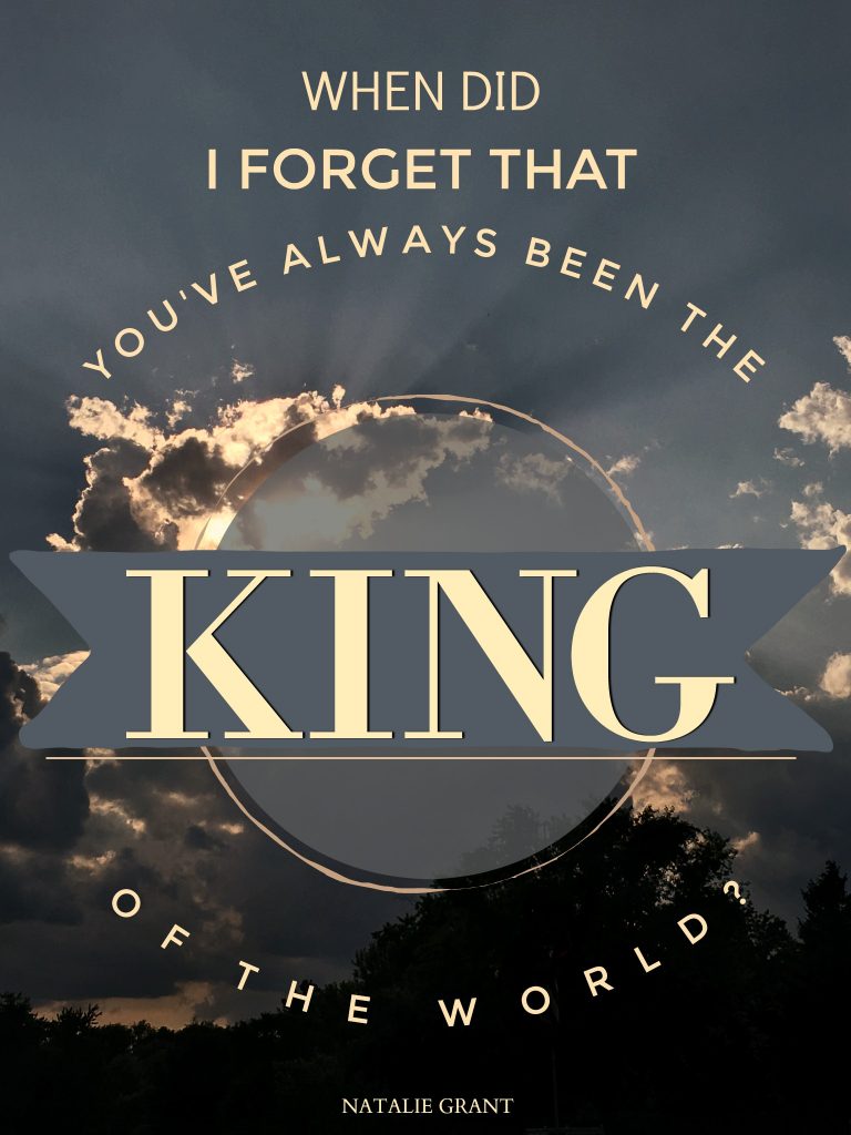 When did I forget that you've always been the KING of the world? Natalie Grant reminds us that God is always in control and we can safely leave it with Him.