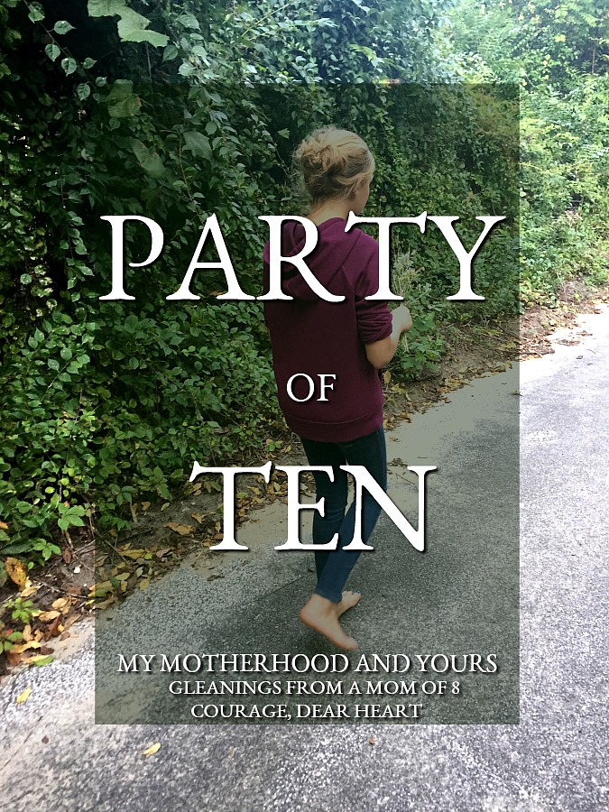 Party of Ten Series: Courage, dear heart. Motherhood demands bravery. Mom of eight children shares her heart to encourage other moms on the journey.