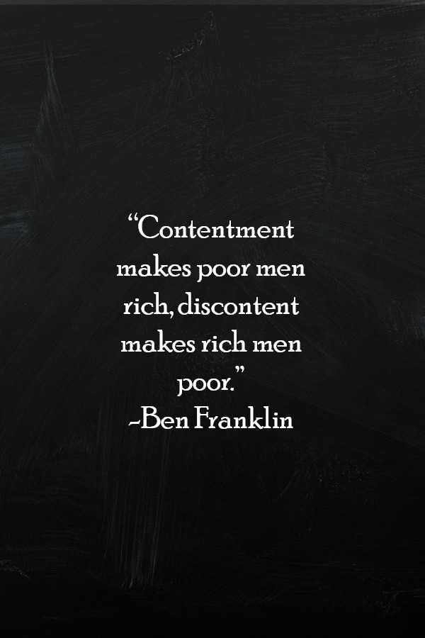 “Contentment makes poor men rich, discontent makes rich men poor.” -Ben Franklin