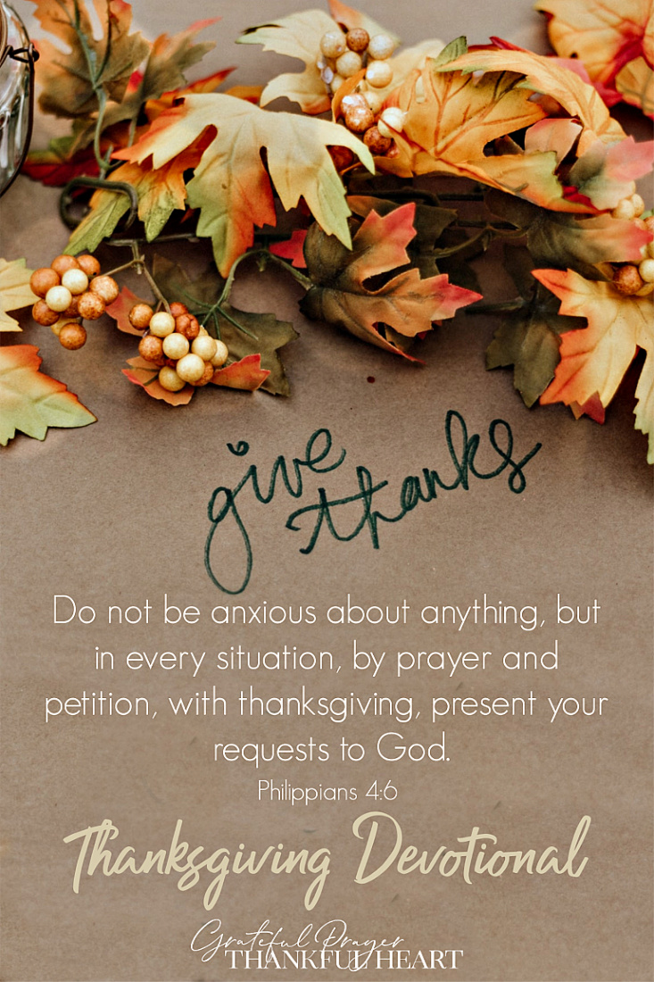 A Thanksgiving devotional from Philippians 4:6 that encourages us “Do not be anxious about anything, but in every situation, by prayer and petition, with thanksgiving, present your requests to God.” Thanksgiving is not just the attitude we are supposed to have when we ask God for our needs, but it is the answer to anxiety in every situation.